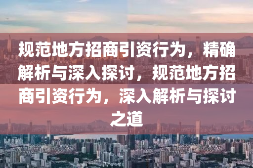 規(guī)范地方招商引資行為，精確解析與深入探討，規(guī)范地方招商引資行為木工機械,設備,零部件，深入解析與探討之道