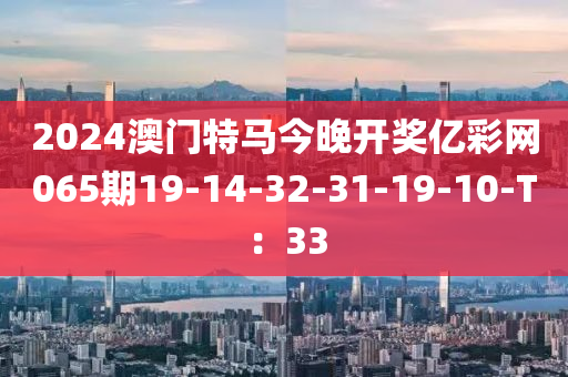 2024澳門特馬今晚開獎(jiǎng)億彩網(wǎng)065期19-14-32-31-19-10-T：33