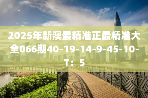 2025年新澳最精準(zhǔn)正最精準(zhǔn)大全066期40-19-14-9-45-10-T：5