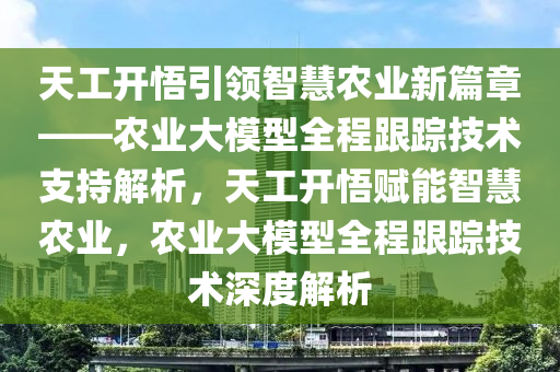 天工開悟引領(lǐng)智慧農(nóng)業(yè)新篇章——農(nóng)業(yè)大模型全程跟蹤技術(shù)支持解析，天工開悟賦能智慧農(nóng)業(yè)，農(nóng)業(yè)大模木工機(jī)械,設(shè)備,零部件型全程跟蹤技術(shù)深度解析