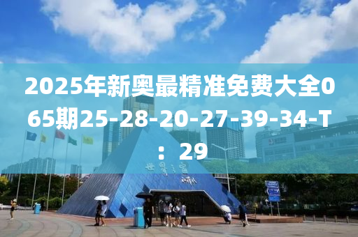 2025年新奧最精準(zhǔn)免費大全065期25-28-20-27-39-34-T：29