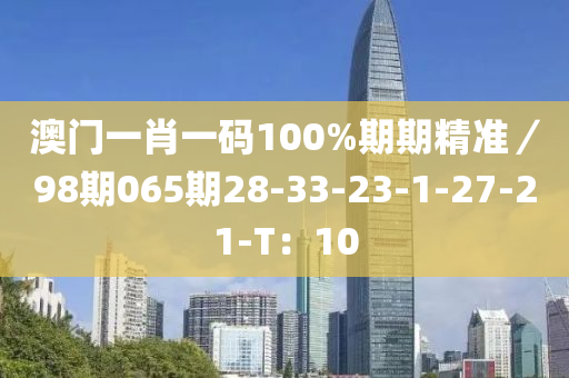 澳門一肖一碼100%期期精準(zhǔn)／98期065期28-33-23-1-27-21-T：10