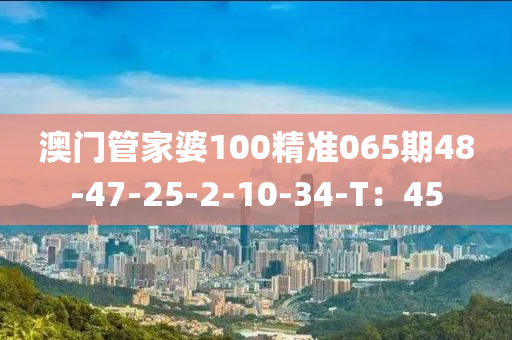 澳門管家婆100精準065期48-47-25-2-10-34-T：45