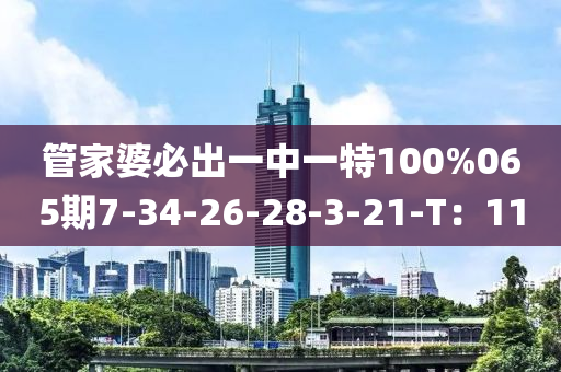 管家婆必出一中一特100%065期7-34-26-28-3-21-T：11