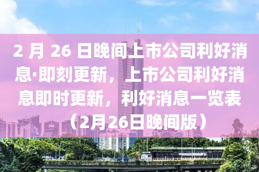 2 月 26 日晚間上市公司利好消息·即刻更新，上市公司利好消息即時(shí)更新，利好消息一覽表（2月26日晚間版）木工機(jī)械,設(shè)備,零部件