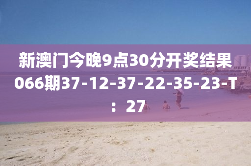 新澳門(mén)今晚9點(diǎn)30分開(kāi)獎(jiǎng)結(jié)果066期37-12-37-22-35-23-T：27