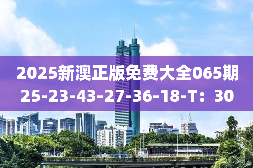 2025新澳正版免費大全065期25-23-43-27-36-18-T：30