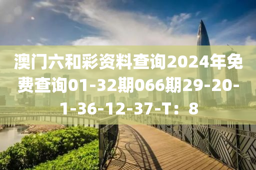 澳門六和彩資料查詢2024年免費查詢01-32期066期29-20-1-36-12-37-T：8