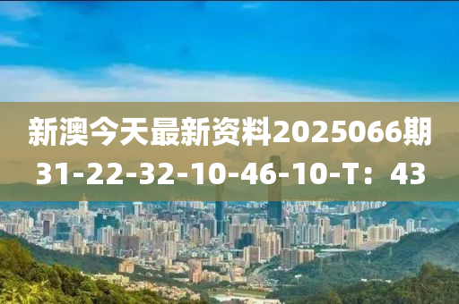 新澳今天最新資料2025066期31-22-32-10-46-10-T：43