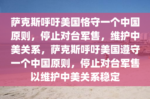 薩克斯呼吁美國恪守一個(gè)木工機(jī)械,設(shè)備,零部件中國原則，停止對臺軍售，維護(hù)中美關(guān)系，薩克斯呼吁美國遵守一個(gè)中國原則，停止對臺軍售以維護(hù)中美關(guān)系穩(wěn)定