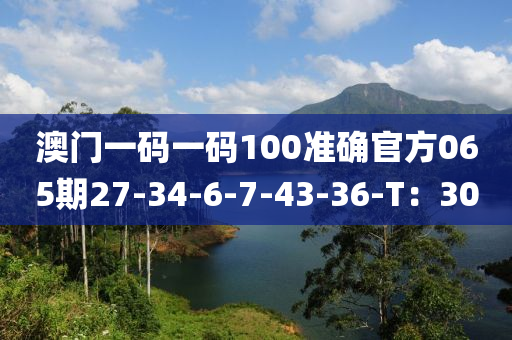 澳門一碼一碼100準(zhǔn)確官方065期27-34-6-7-43-36-T：30