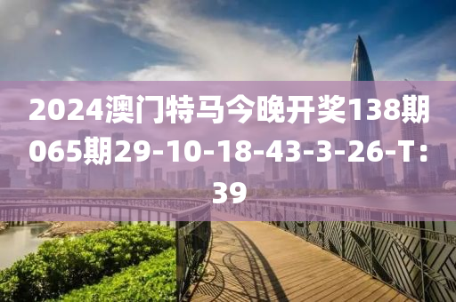 2024澳門特馬今晚開獎(jiǎng)138期065期29-10-18-43-3-26-T：39