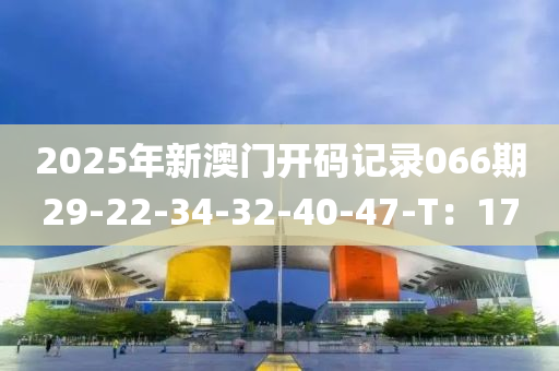 2025年新澳門開碼記錄066期29-22-34-32-40-47-T：17