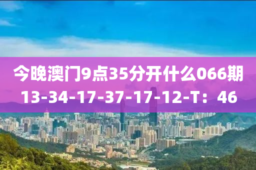 今晚澳門9點35分開什么066期13-34-17-37-17-12-T：46