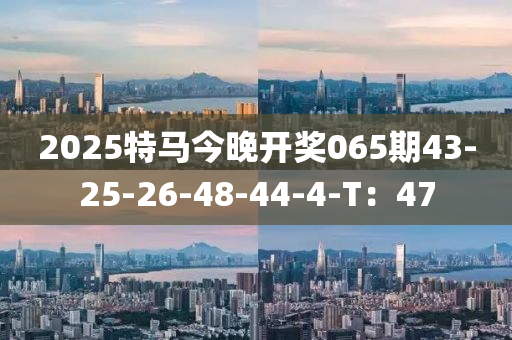 2025特馬今晚開獎065期43-25-26-48-44-4-T：47