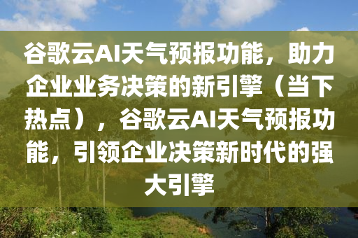 谷歌云AI天氣預(yù)報(bào)功能，助力企業(yè)業(yè)務(wù)決策的新引擎（當(dāng)下熱點(diǎn)），谷歌木工機(jī)械,設(shè)備,零部件云AI天氣預(yù)報(bào)功能，引領(lǐng)企業(yè)決策新時(shí)代的強(qiáng)大引擎