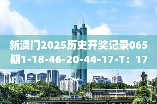 新澳門2025歷史開獎記錄065期1-18-46-20-44-17-T：17