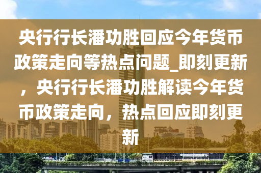 央行行長潘功勝回應今年貨幣政策走向等熱點問題_即刻更新，央行行長潘功勝解讀今年貨幣政策走向，熱點回應即刻更新木工機械,設備,零部件