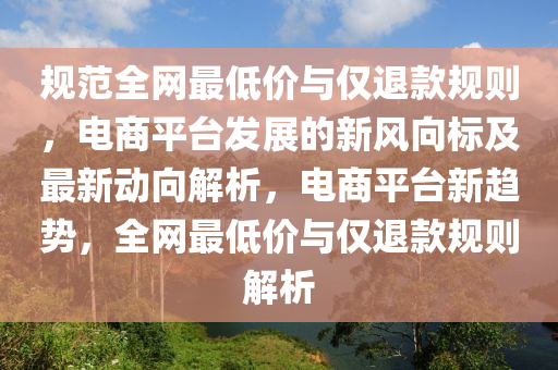 規(guī)范全網(wǎng)最低價與僅退款規(guī)則，電商平臺發(fā)展的新風向標及最新動向解析，電商平臺新趨勢，全網(wǎng)最低價與僅退款規(guī)則解析木工機械,設(shè)備,零部件