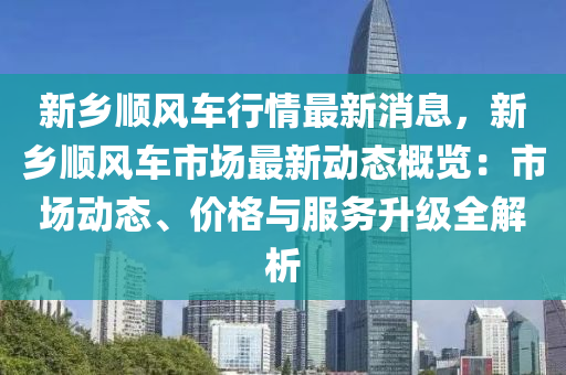 新鄉(xiāng)順風車行情最新消息，新鄉(xiāng)順風車市場最新動態(tài)概覽：市場動態(tài)、價格與服務升級全解析木工機械,設備,零部件