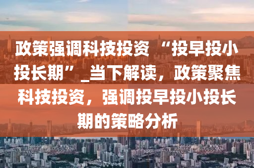 政策強(qiáng)調(diào)科技投資 “投早投小投長期”_當(dāng)下解讀，政策聚焦科技投資，強(qiáng)調(diào)投早投小投長期的策略分析