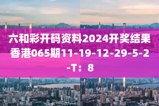 六和彩開碼資料2024開獎結(jié)果香港065期11-19-12-29-5-2-T：8