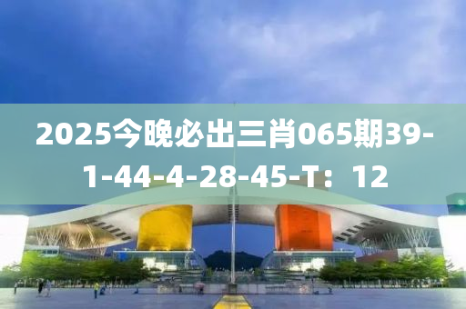 2025今晚必出三肖065期39-1-44-4-28-45-T：12