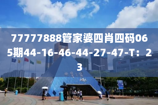 77777888管家婆四肖四碼065期44-16-46-44-27-47-T：23