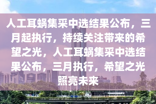 人工耳蝸集采中選結(jié)果公布，三月起執(zhí)行，持續(xù)關(guān)注帶木工機(jī)械,設(shè)備,零部件來的希望之光，人工耳蝸集采中選結(jié)果公布，三月執(zhí)行，希望之光照亮未來