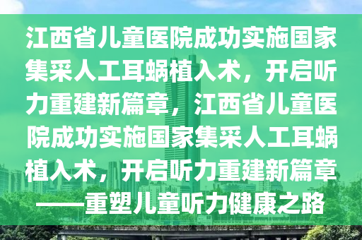 江西省兒童醫(yī)院成功實施國家集采人工耳蝸植入術(shù)，開啟聽力重建新篇章，江西省兒童醫(yī)院成功實施國家集采人工耳蝸植入術(shù)，開啟聽力重建新篇章——重塑兒童木工機(jī)械,設(shè)備,零部件聽力健康之路