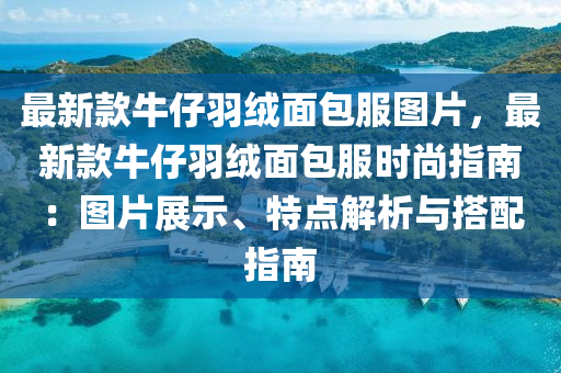 最新款牛仔羽絨面包服圖片，最新款牛仔羽絨面包服時(shí)尚指南：圖片展示、特點(diǎn)木工機(jī)械,設(shè)備,零部件解析與搭配指南