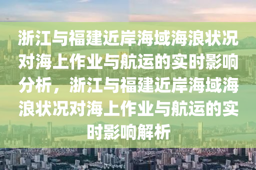 浙江與福建近岸海域海浪狀況對海上作業(yè)與航運(yùn)的實(shí)時(shí)影響分析，浙江與福建近岸海域海浪狀況對海上作業(yè)與航運(yùn)的實(shí)時(shí)影響解析木工機(jī)械,設(shè)備,零部件