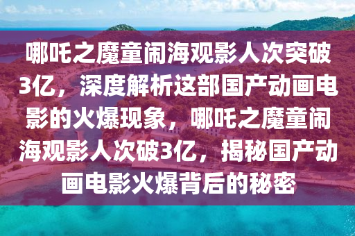 哪吒之魔童鬧海觀影人次突破3億，深度解析這部國產(chǎn)動畫電影的火爆現(xiàn)象，哪吒之魔童鬧海觀影人次破3億，揭秘國產(chǎn)動畫電影火爆背后的秘密