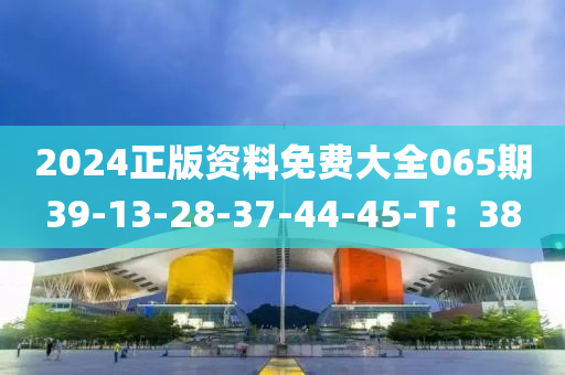 2024正版資料免費(fèi)大全065期39-13-28-37-44-45-T：38