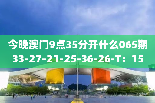 今晚澳門9點(diǎn)35分開什么065期33-27-21-25-36-26-T：15