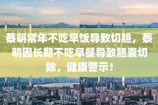 蔡明常年不吃早木工機械,設(shè)備,零部件飯導(dǎo)致切膽，蔡明因長期不吃早餐導(dǎo)致膽囊切除，健康警示！