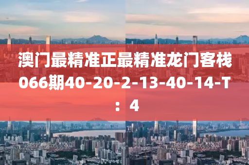 澳門最精準(zhǔn)正最精準(zhǔn)龍門客棧066期40-20-2-13-40-14-T：4