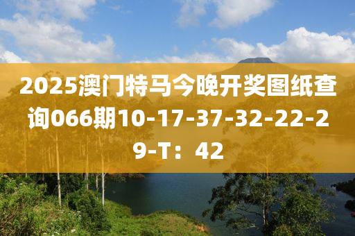 2025澳門特馬今晚開獎(jiǎng)圖紙查詢066期10-17-37-32-22-29-T：42