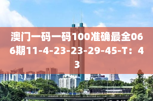 澳門一碼一碼100準確最全066期11-4-23-23-29-45-T：43