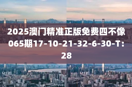 2025澳門精準(zhǔn)正版免費四不像065期17-10-21-32-6-30-T：28