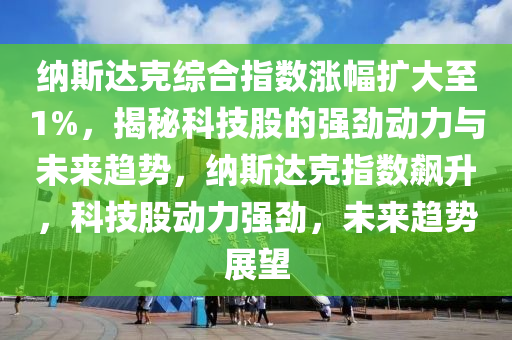 納斯達克綜合指數(shù)漲幅擴大至1%，揭秘科技股的強勁動力與未來趨勢，納斯達克指數(shù)飆升，科技股動力強勁，未來趨勢展望