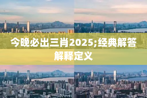 今晚必出三肖2025;經(jīng)典解答解釋定義