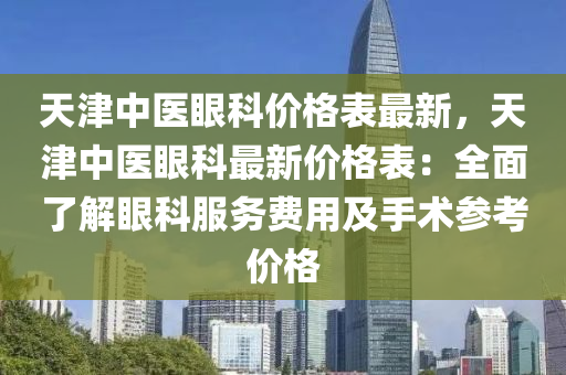 天津中醫(yī)眼科價(jià)格表最新，天津中醫(yī)眼科最新價(jià)格表：全面了解眼科服務(wù)費(fèi)用及手術(shù)參考價(jià)格木工機(jī)械,設(shè)備,零部件