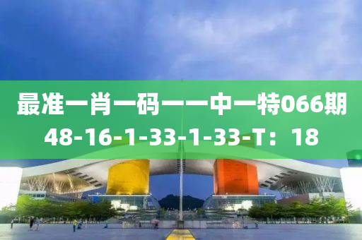 最準(zhǔn)一肖一碼一一中一特066期48-16-1-33-1-33-T：18