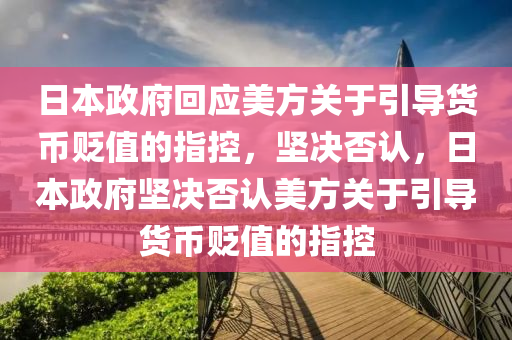 日本政府回應美方關于引導貨幣貶值的指控，堅決否認，日本政府堅決否認美方關于引導貨幣貶值的指控