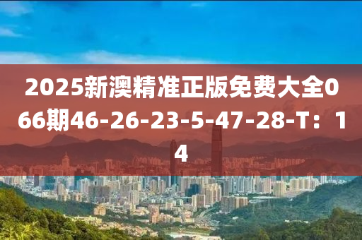 2025新澳精準(zhǔn)正版免費(fèi)大全066期46-26-23-5-47-28-T：14