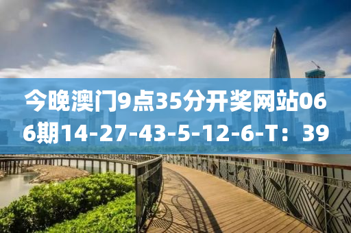 今晚澳門9點(diǎn)35分開獎網(wǎng)站066期14-27-43-5-12-6-T：39