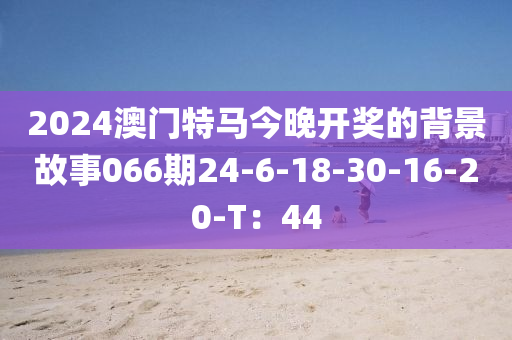 2024澳門特馬今晚開獎(jiǎng)的背景故事066期24-6-18-30-16-20-T：44