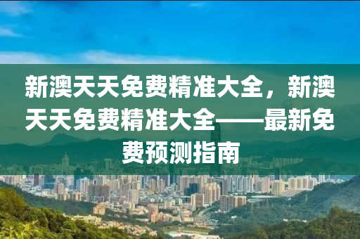 新澳天天免費精準大全，新澳天天免費精準大全——最新免費預(yù)測指南