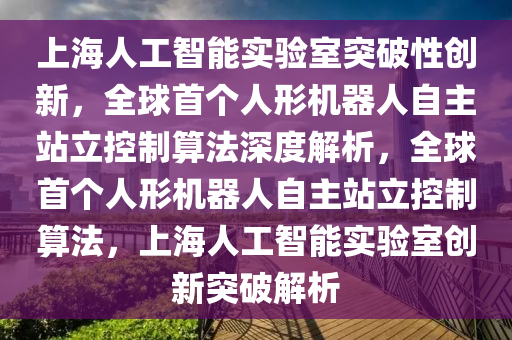 上海人工智能實驗室突破性創(chuàng)新，全球首個人形機器人自主站立控制算法深度解析，全球首個人形機器人自主站立控制算法，上海人工智能實驗室創(chuàng)新突破解析